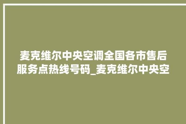 麦克维尔中央空调全国各市售后服务点热线号码_麦克维尔中央空调怎么样好不好 。麦克