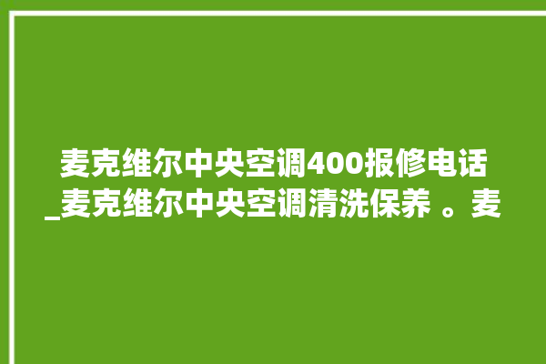 麦克维尔中央空调400报修电话_麦克维尔中央空调清洗保养 。麦克