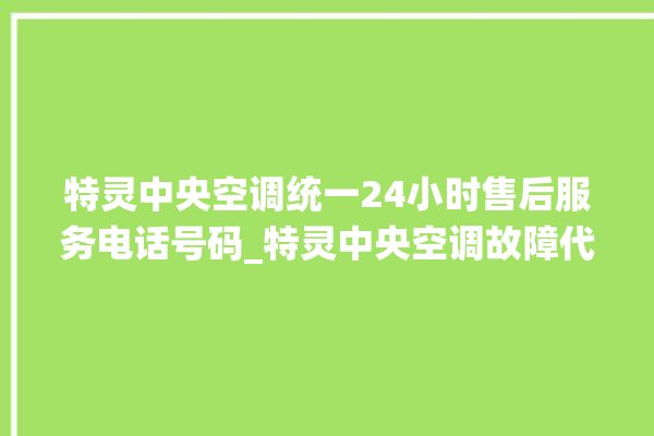 特灵中央空调统一24小时售后服务电话号码_特灵中央空调故障代码 。中央空调