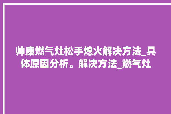 帅康燃气灶松手熄火解决方法_具体原因分析。解决方法_燃气灶