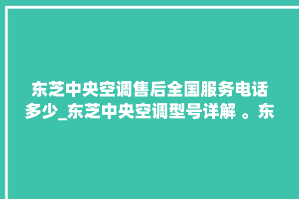 东芝中央空调售后全国服务电话多少_东芝中央空调型号详解 。东芝