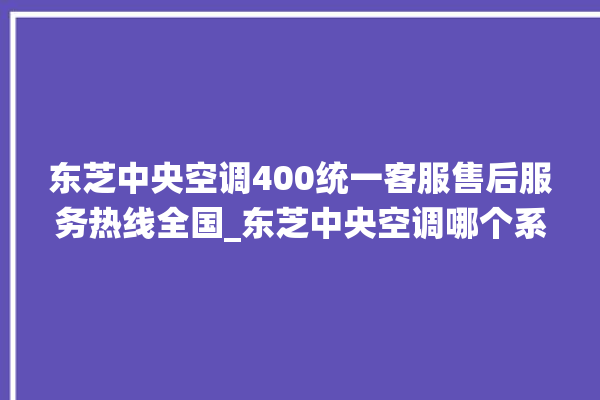 东芝中央空调400统一客服售后服务热线全国_东芝中央空调哪个系列好 。东芝