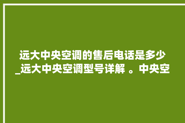 远大中央空调的售后电话是多少_远大中央空调型号详解 。中央空调