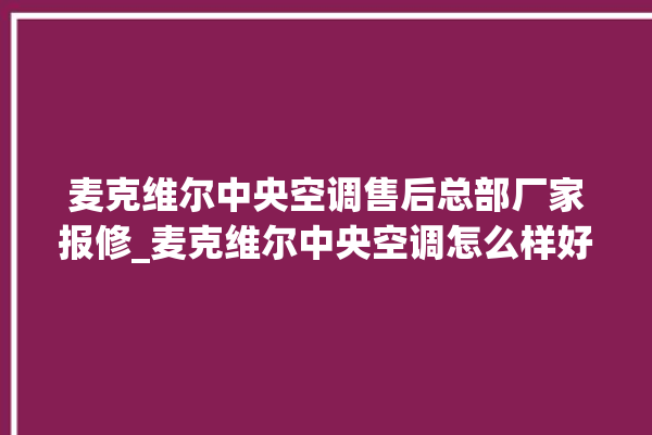 麦克维尔中央空调售后总部厂家报修_麦克维尔中央空调怎么样好不好 。麦克