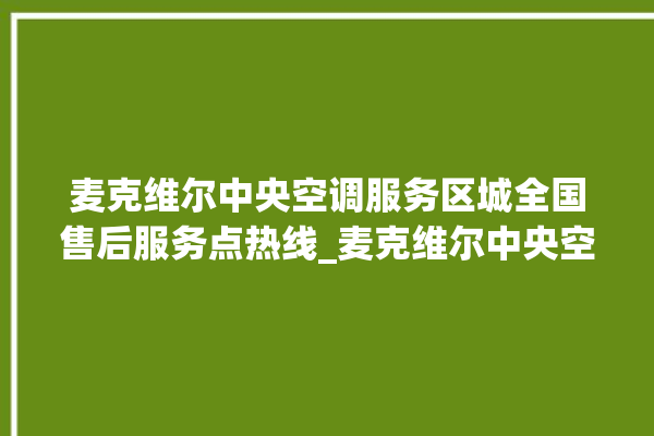 麦克维尔中央空调服务区城全国售后服务点热线_麦克维尔中央空调故障代码 。麦克