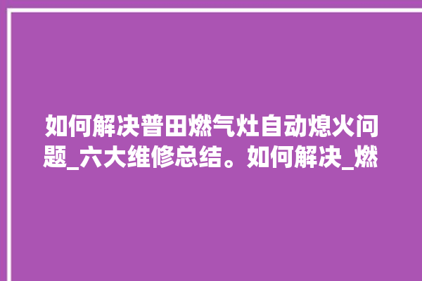 如何解决普田燃气灶自动熄火问题_六大维修总结。如何解决_燃气灶