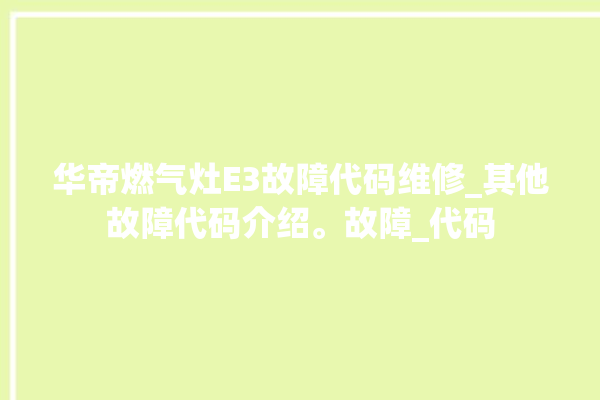 华帝燃气灶E3故障代码维修_其他故障代码介绍。故障_代码