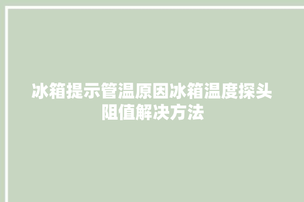 冰箱提示管温原因冰箱温度探头阻值解决方法