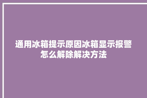 通用冰箱提示原因冰箱显示报警怎么解除解决方法