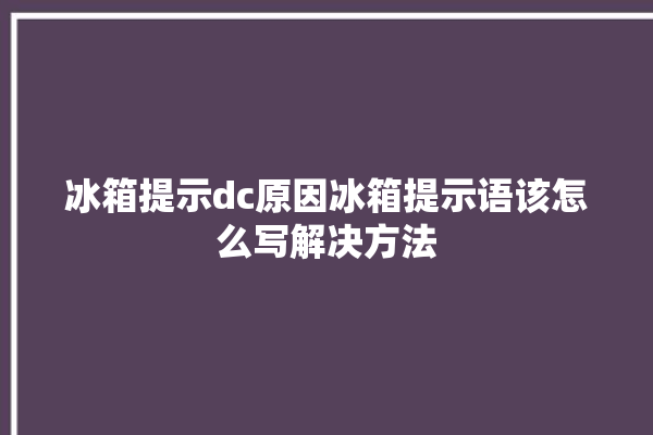 冰箱提示dc原因冰箱提示语该怎么写解决方法