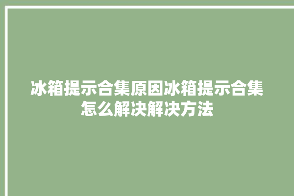 冰箱提示合集原因冰箱提示合集怎么解决解决方法