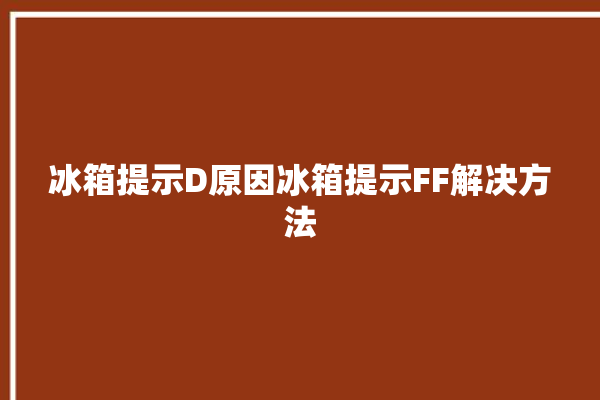 冰箱提示D原因冰箱提示FF解决方法