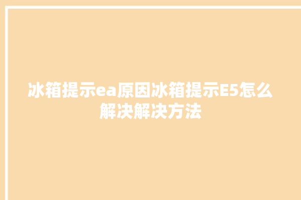 冰箱提示ea原因冰箱提示E5怎么解决解决方法