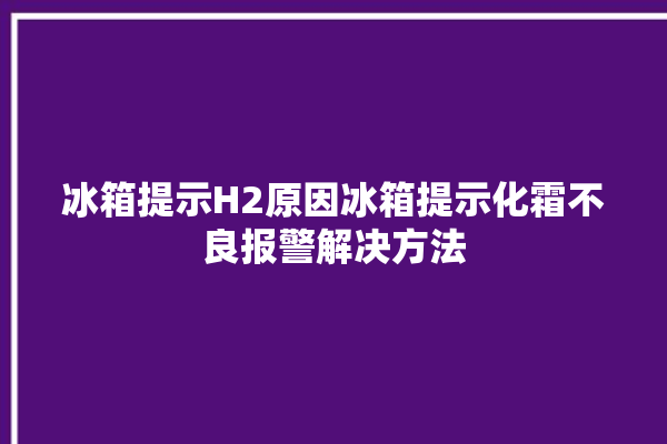 冰箱提示H2原因冰箱提示化霜不良报警解决方法