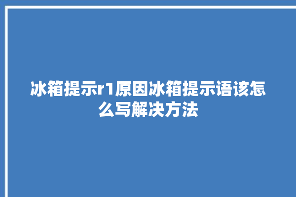 冰箱提示r1原因冰箱提示语该怎么写解决方法