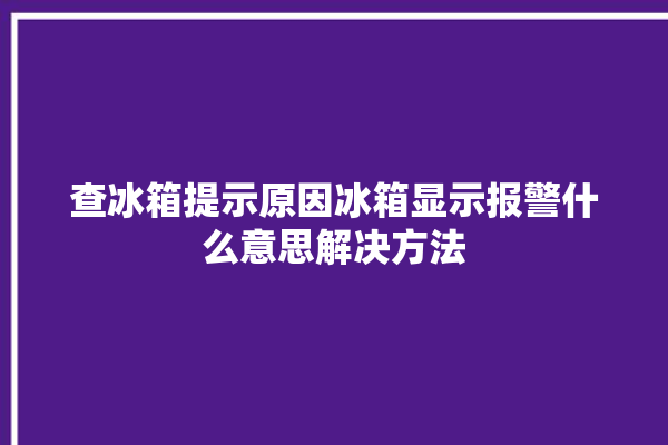 查冰箱提示原因冰箱显示报警什么意思解决方法