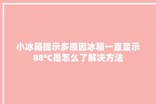 小冰箱提示多原因冰箱一直显示88℃是怎么了解决方法