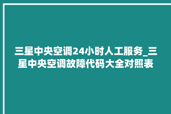 三星中央空调24小时人工服务_三星中央空调故障代码大全对照表 。中央空调