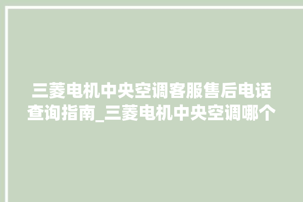 三菱电机中央空调客服售后电话查询指南_三菱电机中央空调哪个系列好 。中央空调