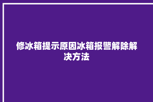 修冰箱提示原因冰箱报警解除解决方法