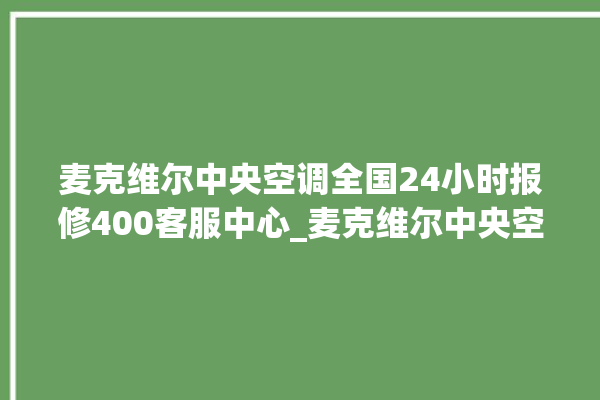 麦克维尔中央空调全国24小时报修400客服中心_麦克维尔中央空调哪个系列好 。麦克