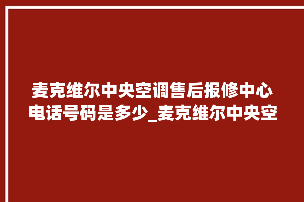 麦克维尔中央空调售后报修中心电话号码是多少_麦克维尔中央空调质量怎么样排名第几 。麦克