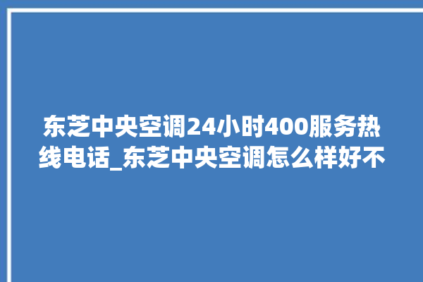 东芝中央空调24小时400服务热线电话_东芝中央空调怎么样好不好 。东芝