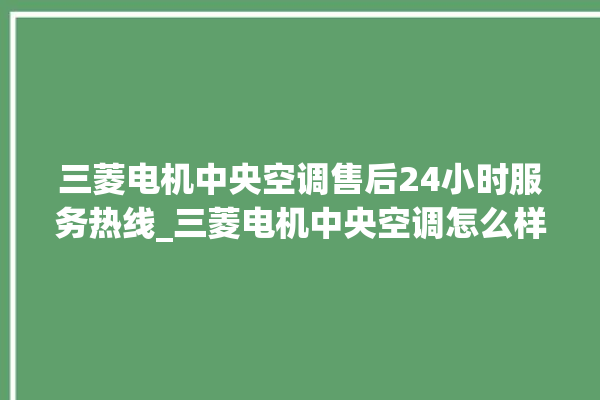 三菱电机中央空调售后24小时服务热线_三菱电机中央空调怎么样好不好 。中央空调