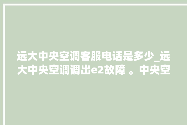 远大中央空调客服电话是多少_远大中央空调调出e2故障 。中央空调