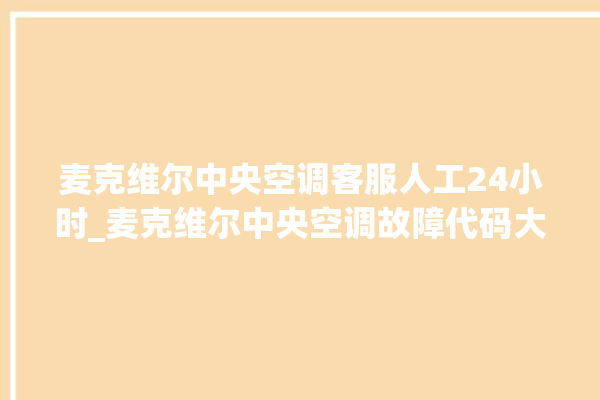 麦克维尔中央空调客服人工24小时_麦克维尔中央空调故障代码大全对照表 。麦克