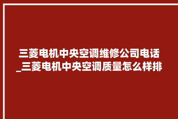 三菱电机中央空调维修公司电话_三菱电机中央空调质量怎么样排名第几 。中央空调