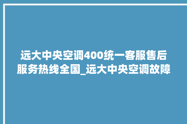 远大中央空调400统一客服售后服务热线全国_远大中央空调故障代码大全对照表 。中央空调