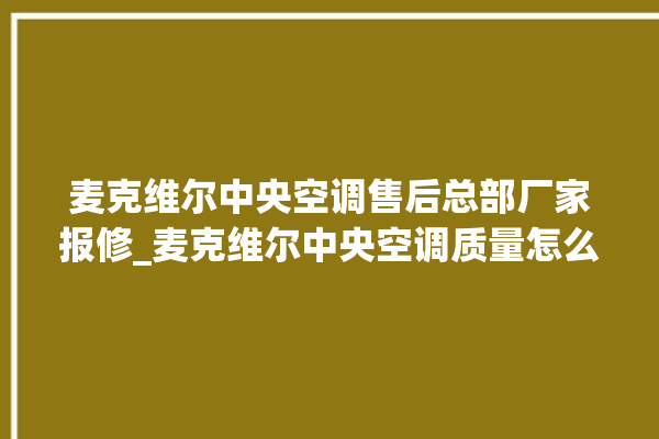 麦克维尔中央空调售后总部厂家报修_麦克维尔中央空调质量怎么样排名第几 。麦克