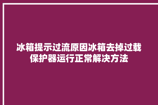 冰箱提示过流原因冰箱去掉过载保护器运行正常解决方法