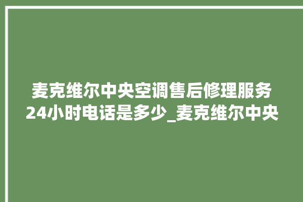 麦克维尔中央空调售后修理服务24小时电话是多少_麦克维尔中央空调故障代码大全对照表 。麦克