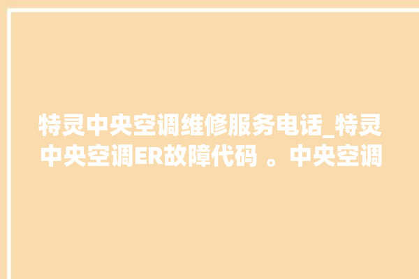 特灵中央空调维修服务电话_特灵中央空调ER故障代码 。中央空调