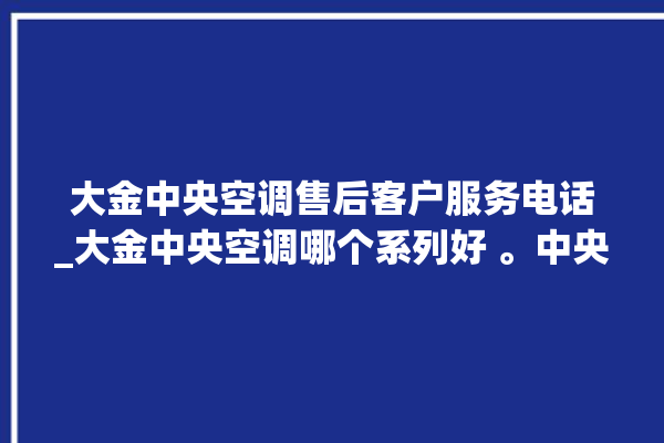 大金中央空调售后客户服务电话_大金中央空调哪个系列好 。中央空调