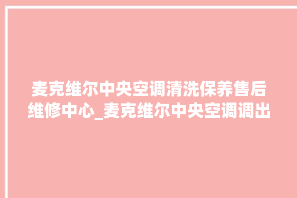 麦克维尔中央空调清洗保养售后维修中心_麦克维尔中央空调调出e2故障 。麦克