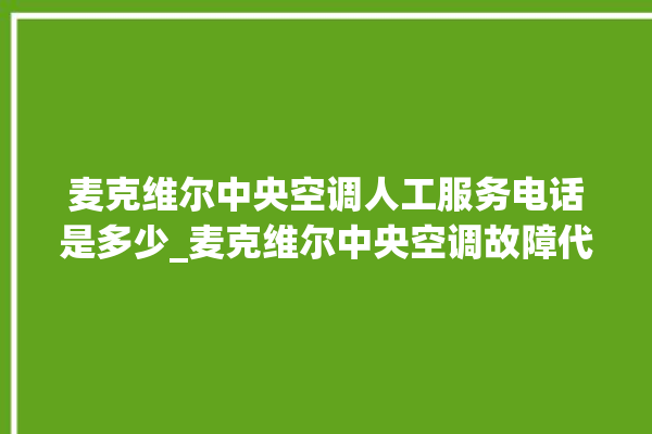 麦克维尔中央空调人工服务电话是多少_麦克维尔中央空调故障代码大全对照表 。麦克