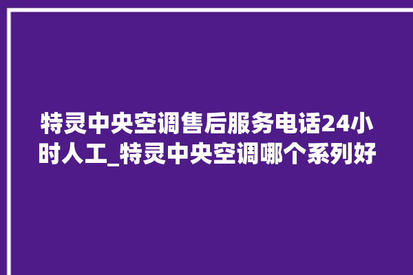 特灵中央空调售后服务电话24小时人工_特灵中央空调哪个系列好 。中央空调