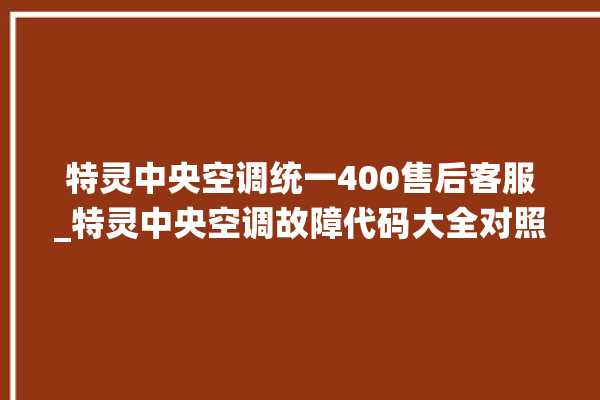 特灵中央空调统一400售后客服_特灵中央空调故障代码大全对照表 。中央空调