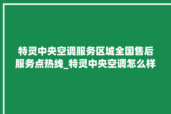 特灵中央空调服务区城全国售后服务点热线_特灵中央空调怎么样好不好 。中央空调