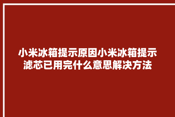 小米冰箱提示原因小米冰箱提示滤芯已用完什么意思解决方法