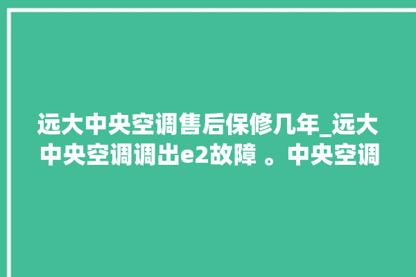 远大中央空调售后保修几年_远大中央空调调出e2故障 。中央空调