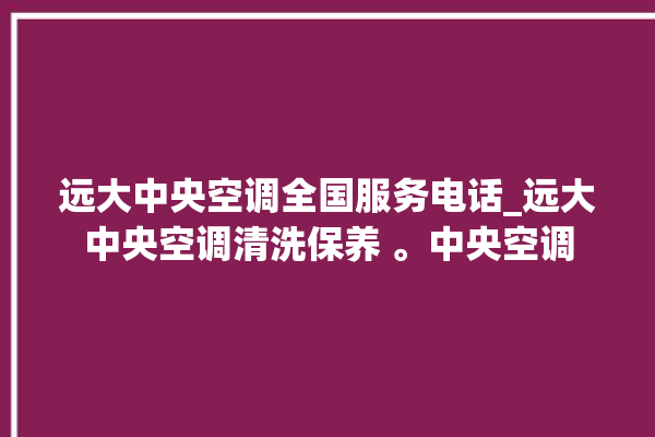 远大中央空调全国服务电话_远大中央空调清洗保养 。中央空调