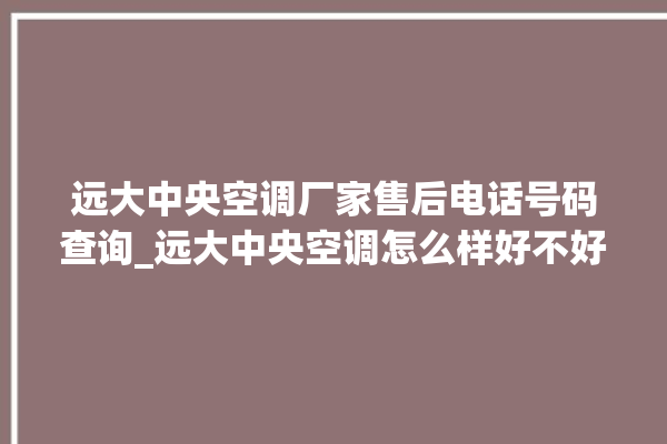 远大中央空调厂家售后电话号码查询_远大中央空调怎么样好不好 。中央空调