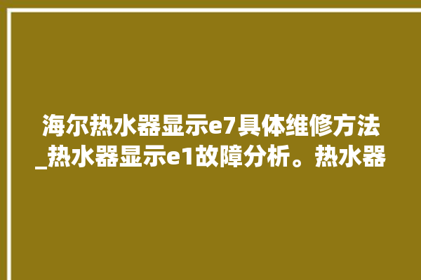 海尔热水器显示e7具体维修方法_热水器显示e1故障分析。热水器_海尔