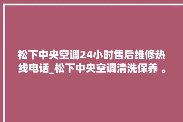 松下中央空调24小时售后维修热线电话_松下中央空调清洗保养 。中央空调