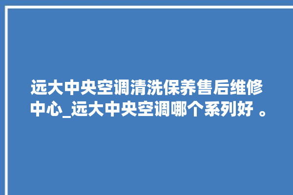 远大中央空调清洗保养售后维修中心_远大中央空调哪个系列好 。中央空调