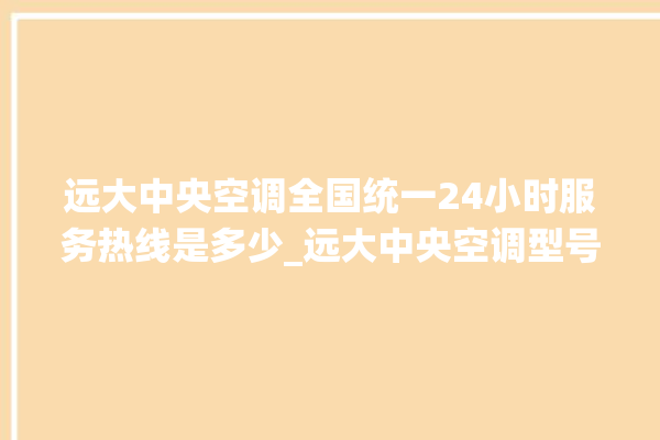 远大中央空调全国统一24小时服务热线是多少_远大中央空调型号详解 。中央空调